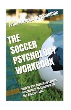 The Soccer Psychology Workbook: How to Use Advanced Sports Psychology to Succeed on the Soccer Field - Danny Uribe Masep