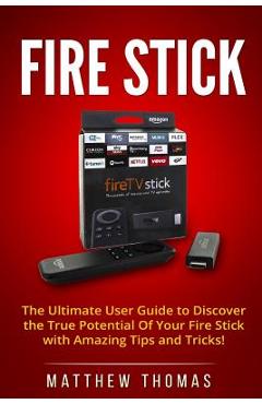 Amazon Fire Stick: The Ultimate User Guide to Discover the True Potential Of Your Fire - Matthew Thomas