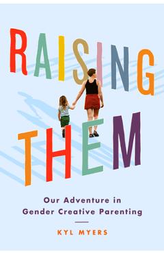 Raising Them: Our Adventure in Gender Creative Parenting - Kyl Myers