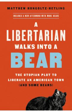 A Libertarian Walks Into a Bear: The Utopian Plot to Liberate an American Town (and Some Bears) - Matthew Hongoltz-hetling