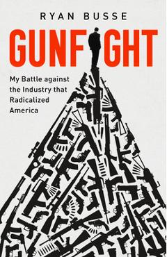Gunfight: My Battle Against the Industry That Radicalized America - Ryan Busse