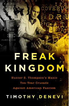 Freak Kingdom: Hunter S. Thompson\'s Manic Ten-Year Crusade Against American Fascism - Timothy Denevi