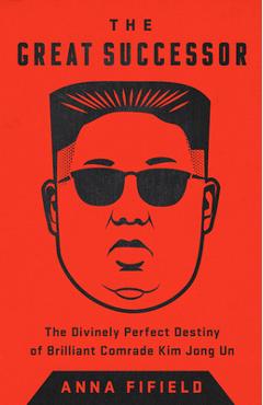 The Great Successor: The Divinely Perfect Destiny of Brilliant Comrade Kim Jong Un - Anna Fifield