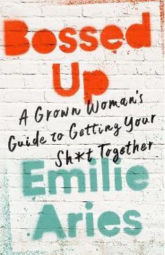 Bossed Up: A Grown Woman\'s Guide to Getting Your Sh*t Together - Emilie Aries