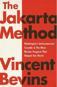 The Jakarta Method: Washington\'s Anticommunist Crusade and the Mass Murder Program That Shaped Our World - Vincent Bevins