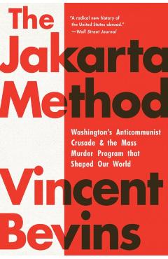 The Jakarta Method: Washington's Anticommunist Crusade and the Mass Murder Program That Shaped Our World - Vincent Bevins