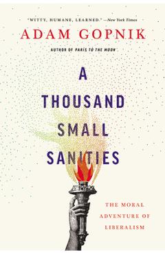 A Thousand Small Sanities: The Moral Adventure of Liberalism - Adam Gopnik