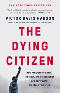 The Dying Citizen: How Progressive Elites, Tribalism, and Globalization Are Destroying the Idea of America - Victor Davis Hanson
