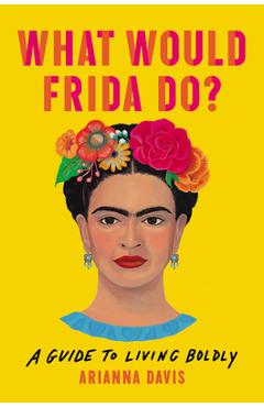 What Would Frida Do?: A Guide to Living Boldly - Arianna Davis