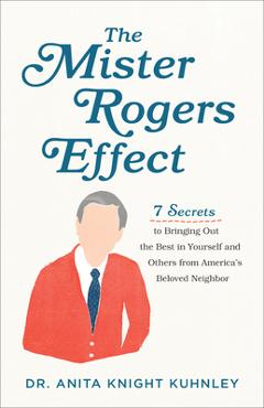 The Mister Rogers Effect: 7 Secrets to Bringing Out the Best in Yourself and Others from America\'s Beloved Neighbor - Anita Knight Kuhnley
