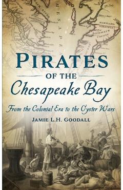 Pirates of the Chesapeake Bay: From the Colonial Era to the Oyster Wars - Jamie L. H. Goodall