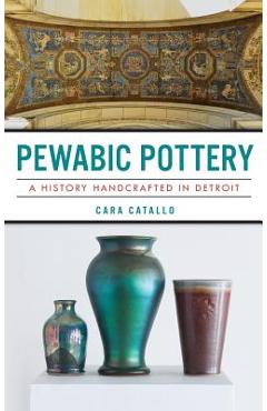 Pewabic Pottery: A History Handcrafted in Detroit - Cara Catallo