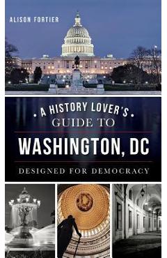 A History Lover\'s Guide to Washington, D.C.: Designed for Democracy - Alison B. Fortier