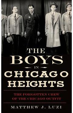 The Boys in Chicago Heights: The Forgotten Crew of the Chicago Outfit - Matthew J. Luzi