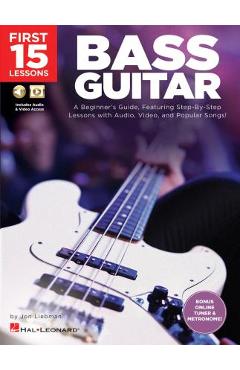 First 15 Lessons - Bass Guitar: A Beginner\'s Guide, Featuring Step-By-Step Lessons with Audio, Video, and Popular Songs! - Jon Liebman