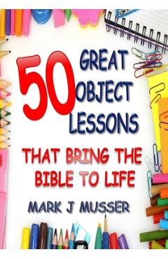 50 Great Object Lessons That Bring the Bible to Life - Mark J. Musser