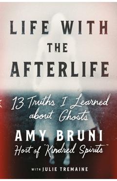 Life with the Afterlife: 13 Truths I Learned about Ghosts - Amy Bruni