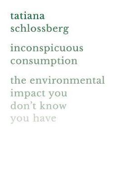 Inconspicuous Consumption: The Environmental Impact You Don\'t Know You Have - Tatiana Schlossberg