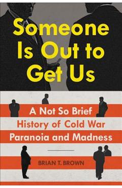 Someone Is Out to Get Us: A Not So Brief History of Cold War Paranoia and Madness - Brian Brown
