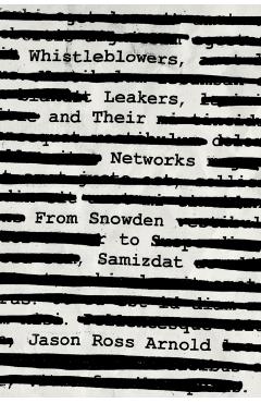 Whistleblowers, Leakers, and Their Networks: From Snowden to Samizdat - Jason Ross Arnold