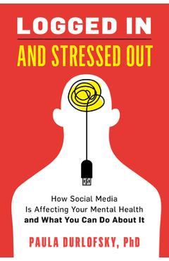 Logged in and stressed out: how social media is affecting your mental health and what you can do about it - paula durlofsky