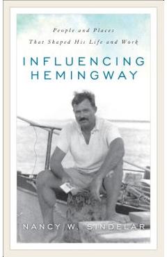 Influencing Hemingway: People and Places That Shaped His Life and Work - Nancy W. Sindelar
