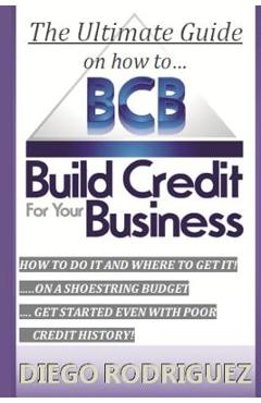 The Ultimate Guide on How to Build Credit for Your Business: The Ultimate, Step-By-Step Guide on How to Build Business Credit and Exactly Where to App - Diego Rodriguez