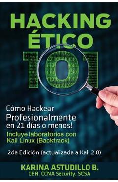 Hacking Etico 101 - C�mo hackear profesionalmente en 21 d�as o menos!: 2da Edici�n. Revisada y Actualizada a Kali 2.0. - Karina Astudillo B.