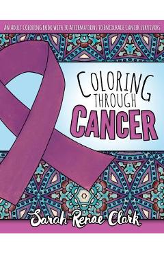 Coloring Through Cancer: An Adult Coloring Book with 30 Positive Affirmations to Encourage Cancer Survivors - Sarah Renae Clark
