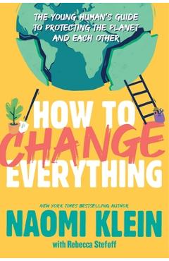 How to Change Everything: The Young Human\'s Guide to Protecting the Planet and Each Other - Naomi Klein