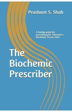 The Biochemic Prescriber: A Guide for Prescribing Dr. Schussler\'s Biochemic Tissue Salts to Family and Friends - Prashant S. Shah