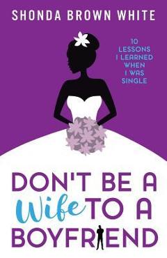 Don\'t Be A Wife To A Boyfriend: 10 Lessons I Learned When I Was Single - Shonda Brown White