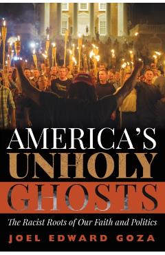 America's Unholy Ghosts: The Racist Roots of Our Faith and Politics - Joel Edward Goza