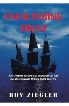 Unfaltering Trust: How Pilgrim Edward Fitz Randolph Jr. and His Descendants Helped Build America - Roy Ziegler
