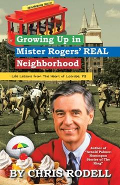 Growing up in Mister Rogers\' Real Neighborhood: : Life Lessons from the Heart of Latrobe, Pa - Chris Rodell