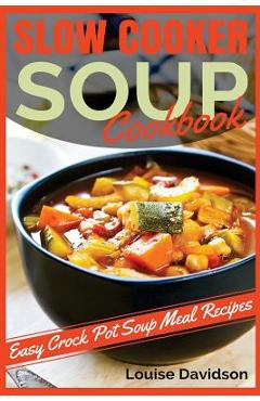 Slow Cooker Soup Cookbook: Easy Crock Pot Soup Meal Recipes - Louise Davidson