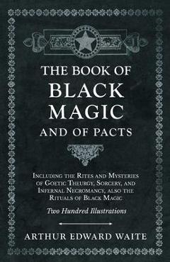 Book of Black Magic and of Pacts - Including the Rites and Mysteries of Goetic Theurgy, Sorcery, and Infernal Necromancy, also the Rituals of Black Ma - Arthur Edward Waite