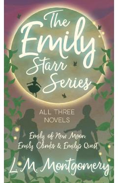 Emily Starr Series; All Three Novels - Emily of New Moon, Emily Climbs and Emily's Quest - L. M. Montgomery