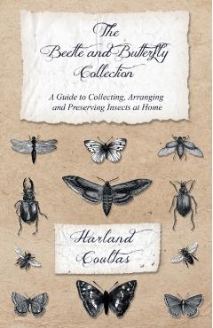 The Beetle and Butterfly Collection - A Guide to Collecting, Arranging and Preserving Insects at Home - Harland Coultas