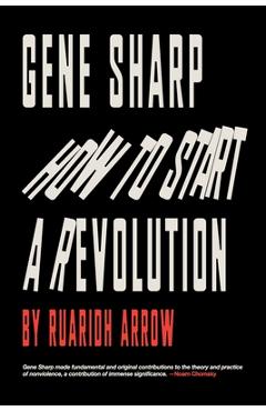 Gene Sharp: How to Start a Revolution: How to Start a Revolution - Ruaridh Arrow