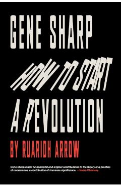 Gene Sharp: How to Start a Revolution: How to Start a Revolution - Ruaridh Arrow