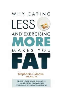 Why Eating Less and Exercising More Makes You Fat: Current Health Advice is Failing Us - Learn the Four Fundamentals For Burning Fat and Getting Healt - Stephanie J. Moore