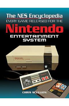 The NES Encyclopedia: Every Game Released for the Nintendo Entertainment System - Chris Scullion