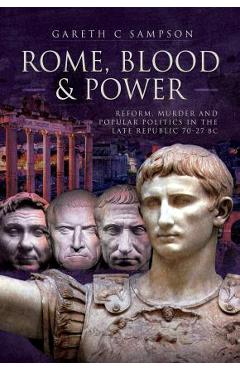 Rome, Blood and Power: Reform, Murder and Popular Politics in the Late Republic 70-27 BC - Gareth C. Sampson