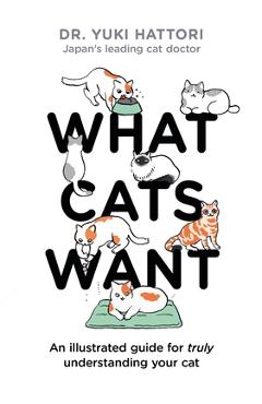 What Cats Want: An Illustrated Guide for Truly Understanding Your Cat - Yuki Hattori