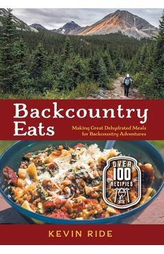Backcountry Eats: Making Great Dehydrated Meals for Backcountry Adventures - Kevin Ride