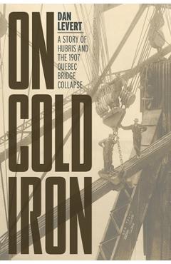 On Cold Iron: A Story of Hubris and the 1907 Quebec Bridge Collapse - Dan Levert