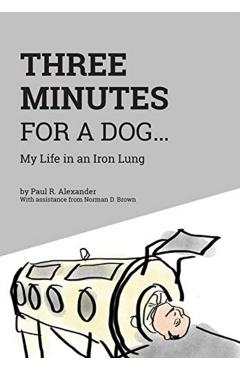 Three Minutes for a Dog: My Life in an Iron Lung - Paul R. Alexander