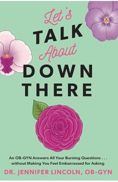 Let\'s Talk about Down There: An Ob-GYN Answers All Your Burning Questions...Without Making You Feel Embarrassed for Asking - Jennifer Lincoln