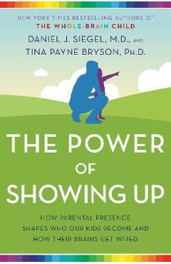 The Power of Showing Up: How Parental Presence Shapes Who Our Kids Become and How Their Brains Get Wired - Daniel J. Siegel